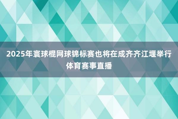 2025年寰球棍网球锦标赛也将在成齐齐江堰举行体育赛事直播