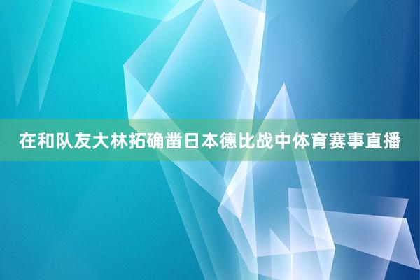 在和队友大林拓确凿日本德比战中体育赛事直播