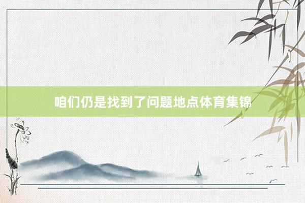 咱们仍是找到了问题地点体育集锦