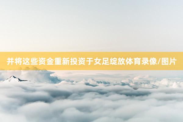 并将这些资金重新投资于女足绽放体育录像/图片