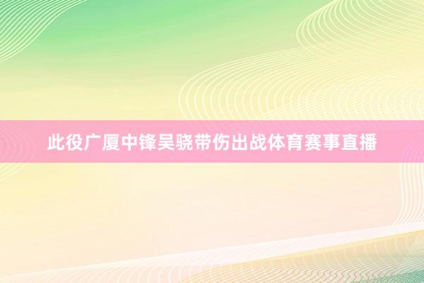 此役广厦中锋吴骁带伤出战体育赛事直播