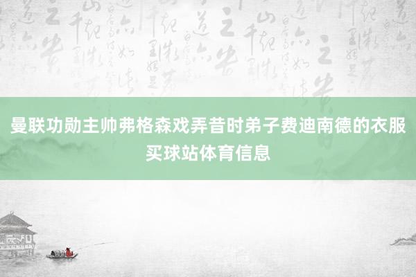 曼联功勋主帅弗格森戏弄昔时弟子费迪南德的衣服买球站体育信息