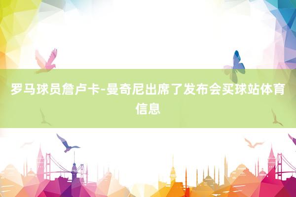 罗马球员詹卢卡-曼奇尼出席了发布会买球站体育信息