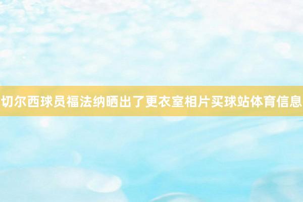 切尔西球员福法纳晒出了更衣室相片买球站体育信息