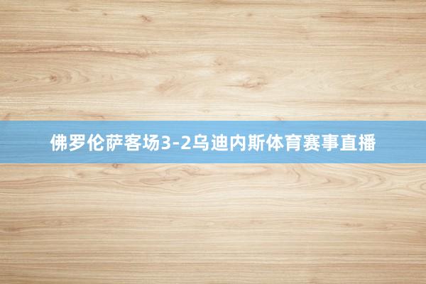 佛罗伦萨客场3-2乌迪内斯体育赛事直播
