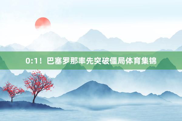 0:1！巴塞罗那率先突破僵局体育集锦
