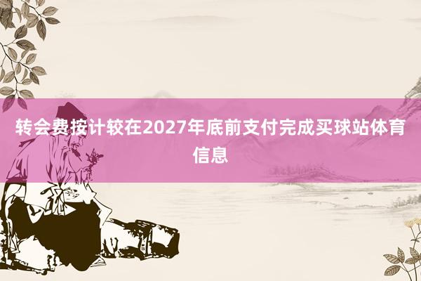 转会费按计较在2027年底前支付完成买球站体育信息