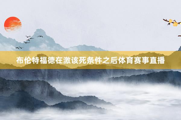 布伦特福德在激该死条件之后体育赛事直播