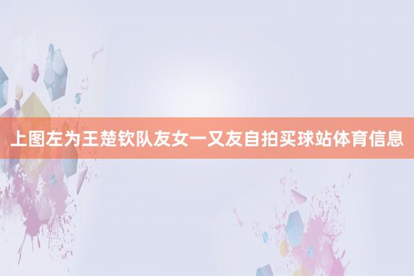 上图左为王楚钦队友女一又友自拍买球站体育信息