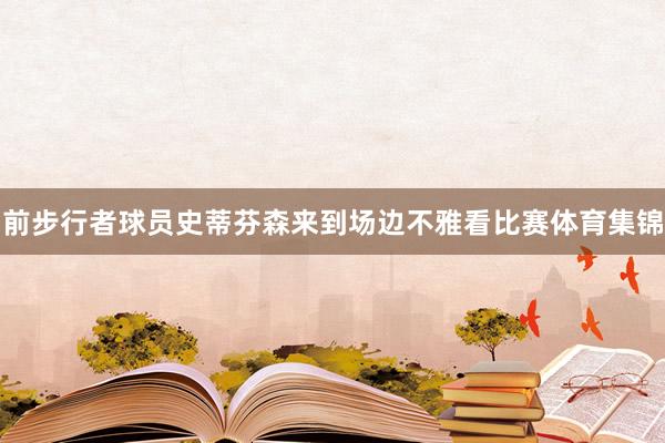 前步行者球员史蒂芬森来到场边不雅看比赛体育集锦