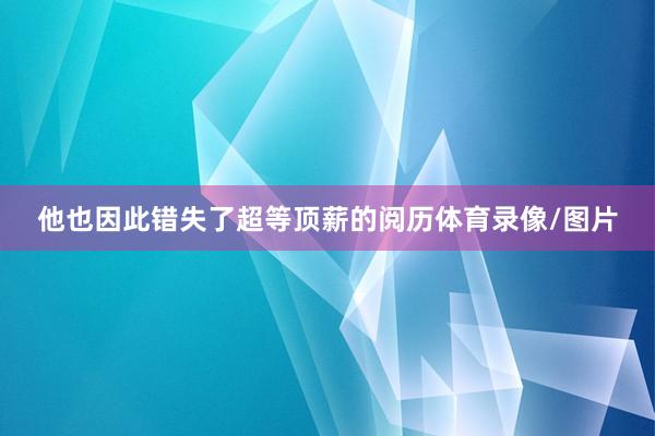 他也因此错失了超等顶薪的阅历体育录像/图片