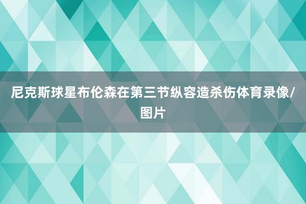 尼克斯球星布伦森在第三节纵容造杀伤体育录像/图片