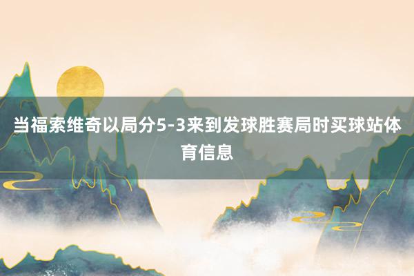 当福索维奇以局分5-3来到发球胜赛局时买球站体育信息
