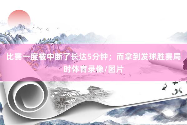 比赛一度被中断了长达5分钟；而拿到发球胜赛局时体育录像/图片