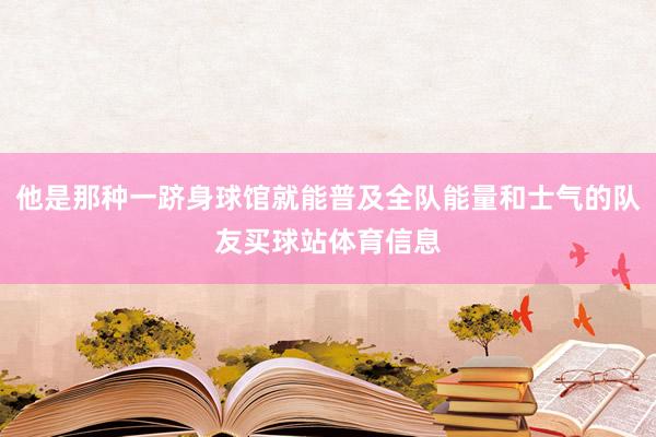 他是那种一跻身球馆就能普及全队能量和士气的队友买球站体育信息