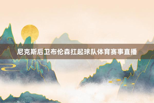 尼克斯后卫布伦森扛起球队体育赛事直播
