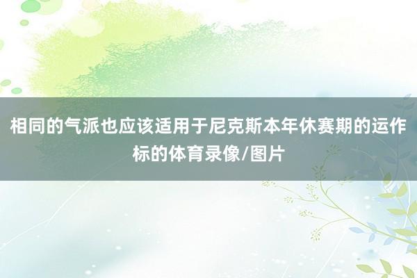 相同的气派也应该适用于尼克斯本年休赛期的运作标的体育录像/图片