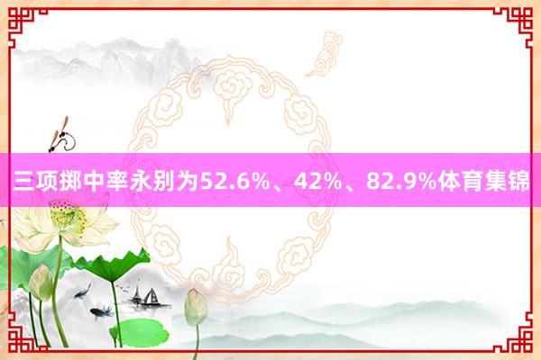 三项掷中率永别为52.6%、42%、82.9%体育集锦