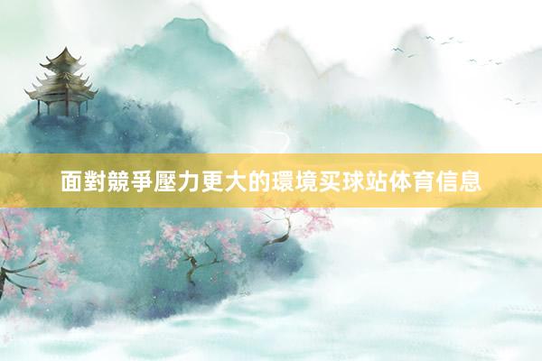 面對競爭壓力更大的環境买球站体育信息