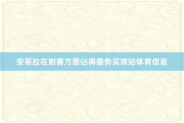 安哥拉在對賽方面佔得優勢买球站体育信息
