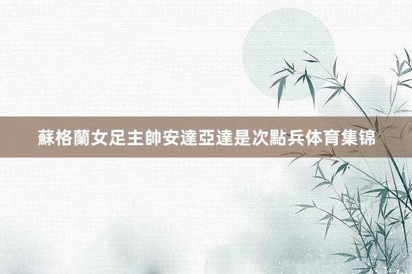 蘇格蘭女足主帥安達亞達是次點兵体育集锦