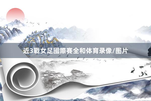 近3戰女足國際賽全和体育录像/图片