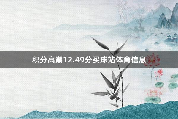 积分高潮12.49分买球站体育信息