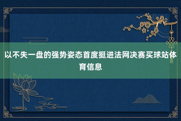 以不失一盘的强势姿态首度挺进法网决赛买球站体育信息