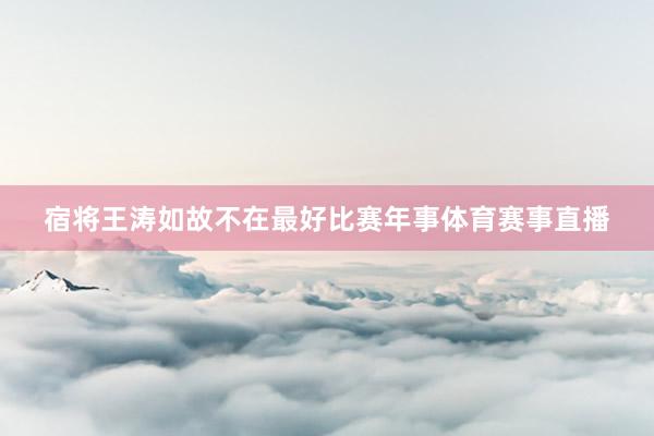 宿将王涛如故不在最好比赛年事体育赛事直播