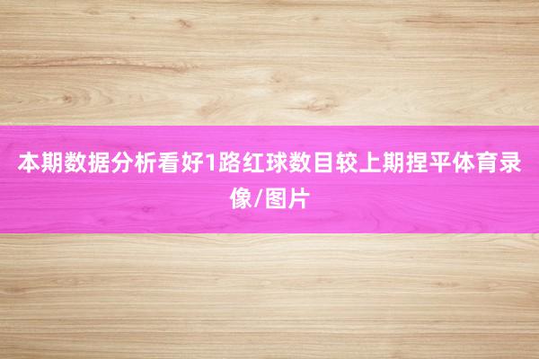 本期数据分析看好1路红球数目较上期捏平体育录像/图片
