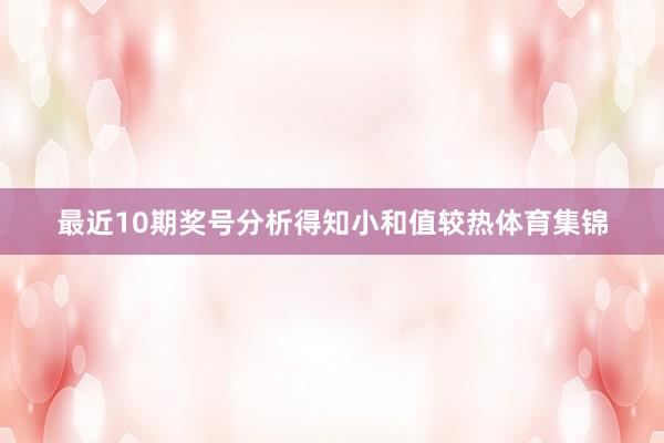 最近10期奖号分析得知小和值较热体育集锦