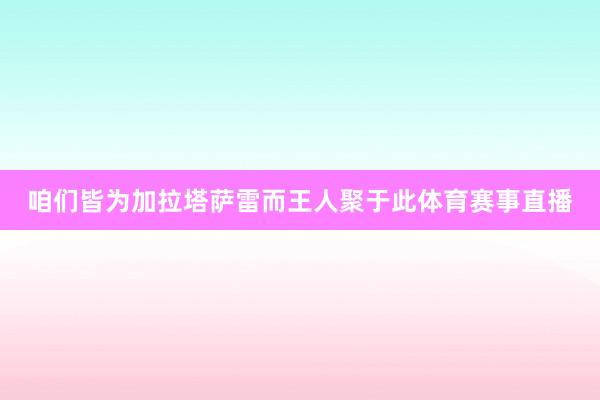 咱们皆为加拉塔萨雷而王人聚于此体育赛事直播