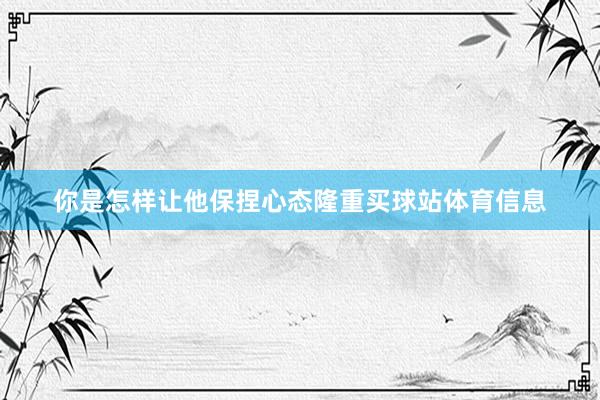 你是怎样让他保捏心态隆重买球站体育信息