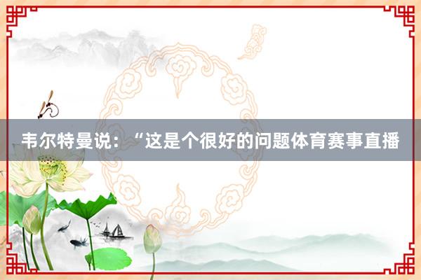韦尔特曼说：“这是个很好的问题体育赛事直播