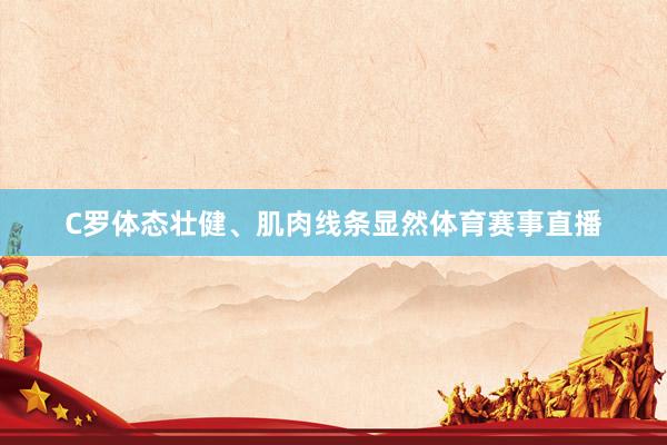 C罗体态壮健、肌肉线条显然体育赛事直播