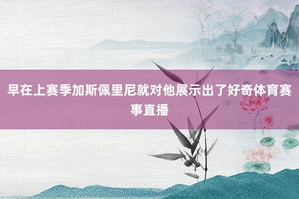 早在上赛季加斯佩里尼就对他展示出了好奇体育赛事直播