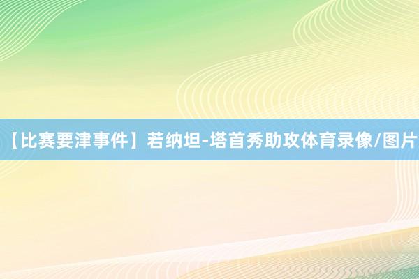 【比赛要津事件】若纳坦-塔首秀助攻体育录像/图片