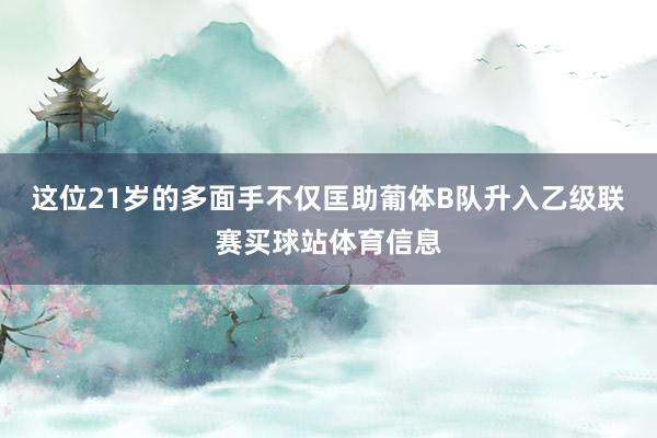 这位21岁的多面手不仅匡助葡体B队升入乙级联赛买球站体育信息