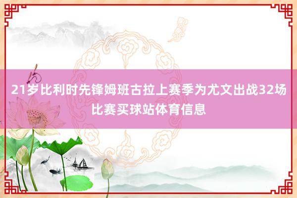 21岁比利时先锋姆班古拉上赛季为尤文出战32场比赛买球站体育信息