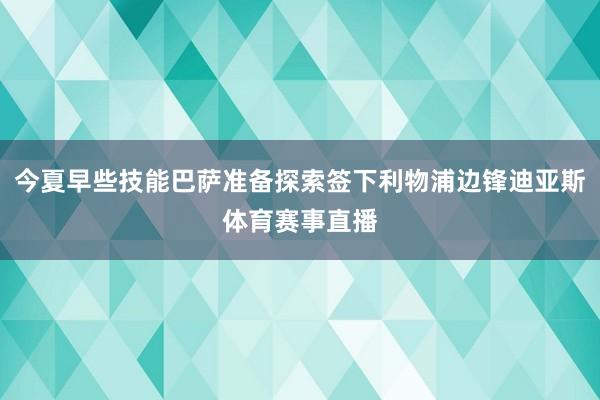 今夏早些技能巴萨准备探索签下利物浦边锋迪亚斯体育赛事直播