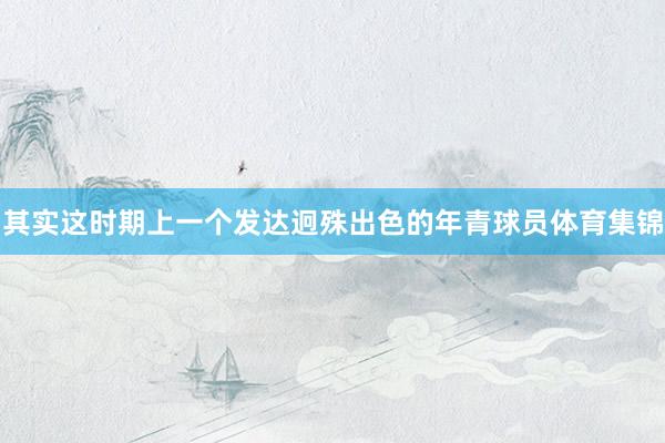 其实这时期上一个发达迥殊出色的年青球员体育集锦