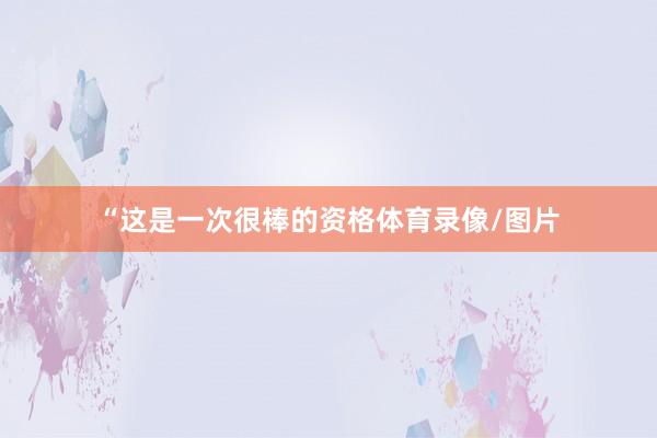 “这是一次很棒的资格体育录像/图片
