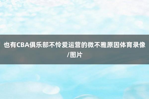 也有CBA俱乐部不怜爱运营的微不雅原因体育录像/图片