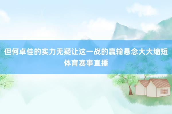 但何卓佳的实力无疑让这一战的赢输悬念大大缩短体育赛事直播