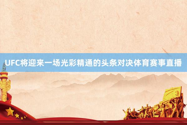 UFC将迎来一场光彩精通的头条对决体育赛事直播