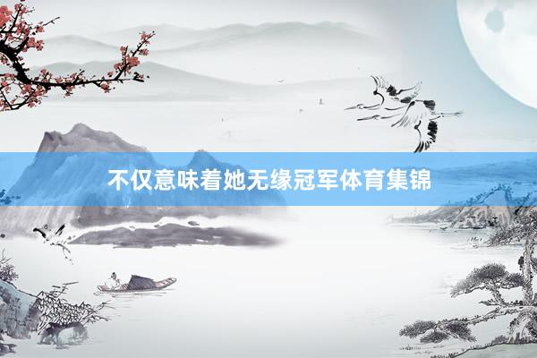 不仅意味着她无缘冠军体育集锦