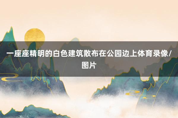 一座座精明的白色建筑散布在公园边上体育录像/图片