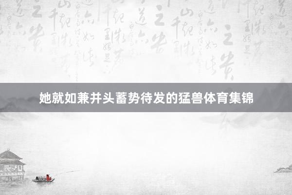 她就如兼并头蓄势待发的猛兽体育集锦