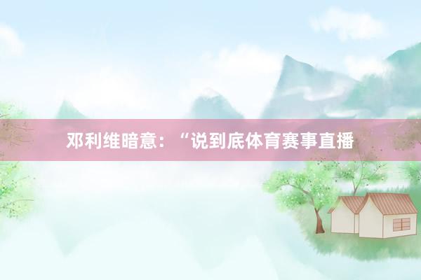 邓利维暗意：“说到底体育赛事直播