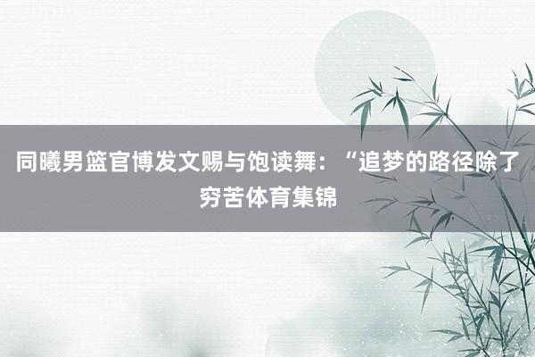 同曦男篮官博发文赐与饱读舞：“追梦的路径除了穷苦体育集锦